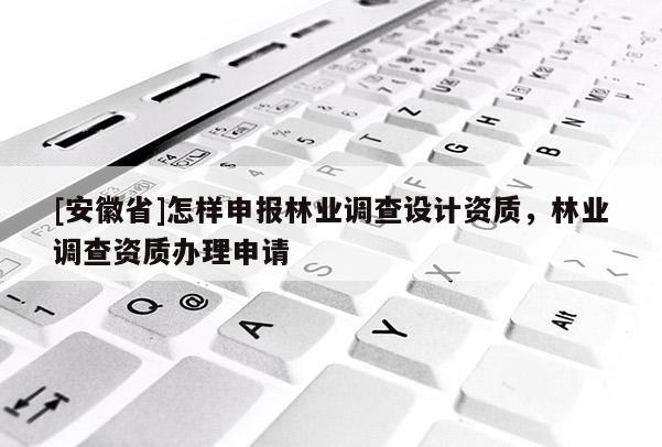 [安徽省]怎樣申報林業(yè)調(diào)查設(shè)計資質(zhì)，林業(yè)調(diào)查資質(zhì)辦理申請