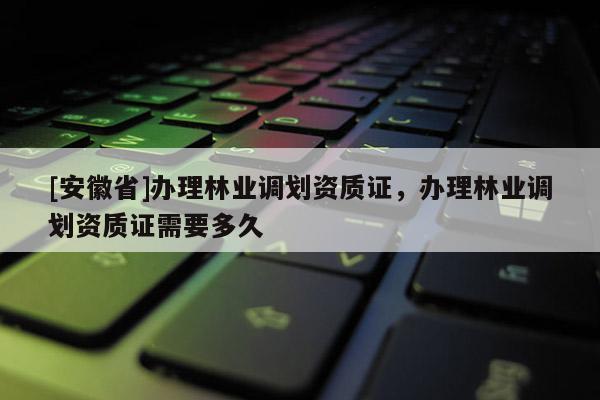 [安徽省]辦理林業調劃資質證，辦理林業調劃資質證需要多久