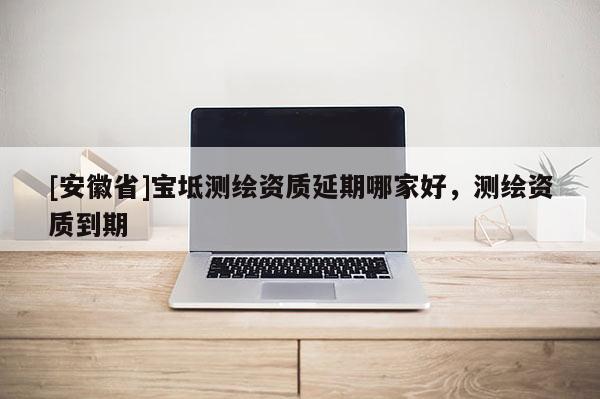 [安徽省]寶坻測(cè)繪資質(zhì)延期哪家好，測(cè)繪資質(zhì)到期