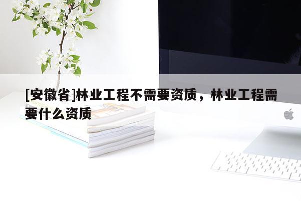[安徽省]林業(yè)工程不需要資質(zhì)，林業(yè)工程需要什么資質(zhì)