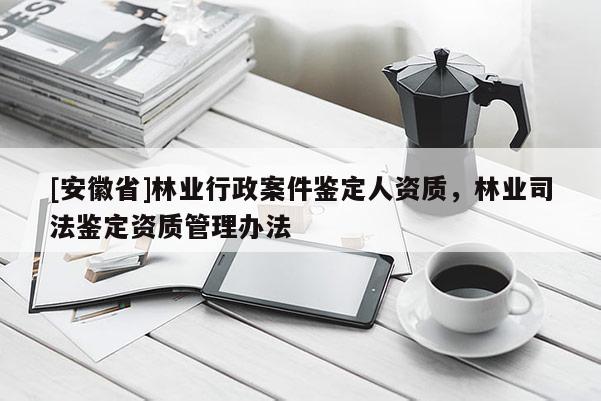 [安徽省]林業行政案件鑒定人資質，林業司法鑒定資質管理辦法