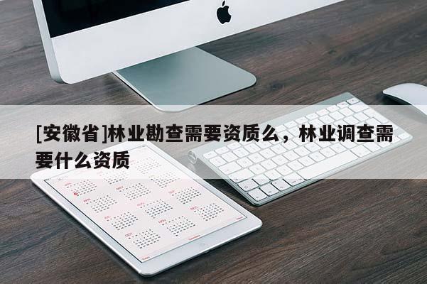 [安徽省]林業(yè)勘查需要資質(zhì)么，林業(yè)調(diào)查需要什么資質(zhì)