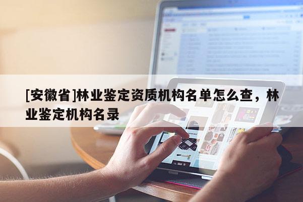[安徽省]林業鑒定資質機構名單怎么查，林業鑒定機構名錄