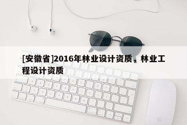 [安徽省]2016年林業設計資質，林業工程設計資質