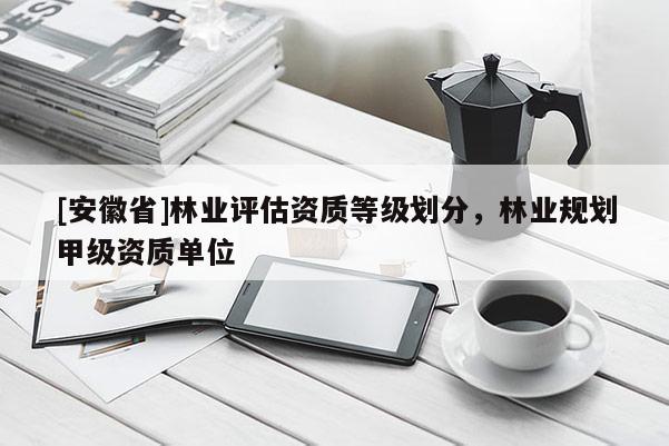 [安徽省]林業評估資質等級劃分，林業規劃甲級資質單位