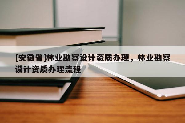[安徽省]林業(yè)勘察設(shè)計(jì)資質(zhì)辦理，林業(yè)勘察設(shè)計(jì)資質(zhì)辦理流程