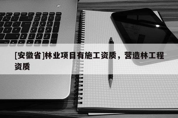 [安徽省]林業項目有施工資質，營造林工程資質