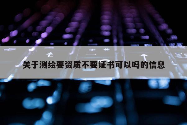 關于測繪要資質不要證書可以嗎的信息