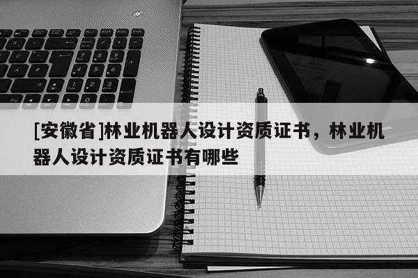 [安徽省]林業機器人設計資質證書，林業機器人設計資質證書有哪些