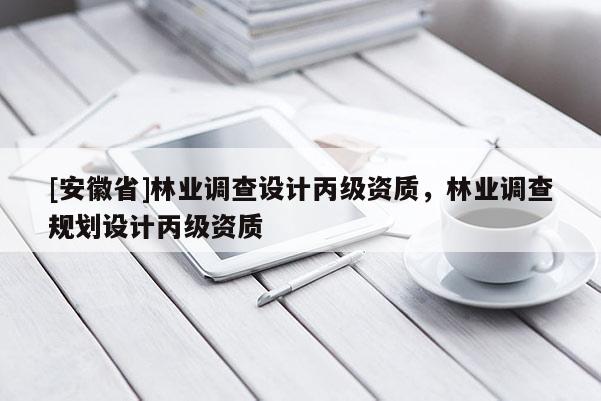 [安徽省]林業(yè)調查設計丙級資質，林業(yè)調查規(guī)劃設計丙級資質