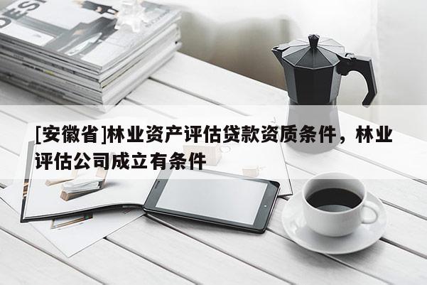 [安徽省]林業資產評估貸款資質條件，林業評估公司成立有條件