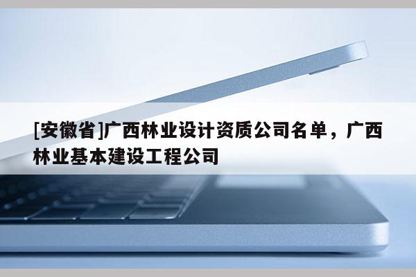 [安徽省]廣西林業設計資質公司名單，廣西林業基本建設工程公司