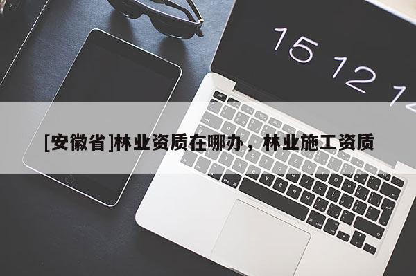 [安徽省]林業資質在哪辦，林業施工資質