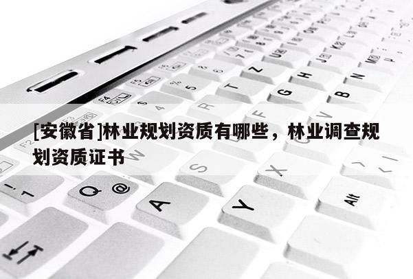 [安徽省]林業規劃資質有哪些，林業調查規劃資質證書