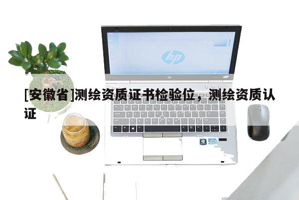 [安徽省]測(cè)繪資質(zhì)證書檢驗(yàn)位，測(cè)繪資質(zhì)認(rèn)證