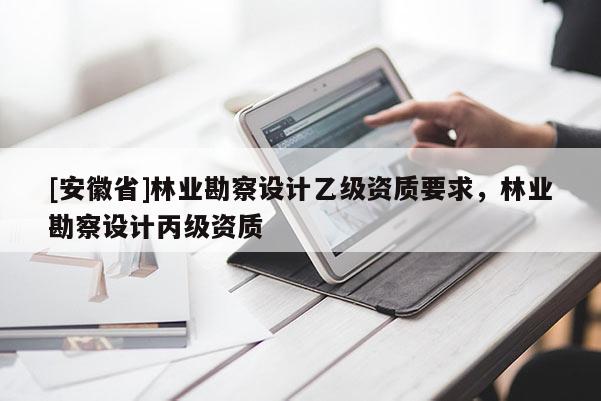[安徽省]林業勘察設計乙級資質要求，林業勘察設計丙級資質