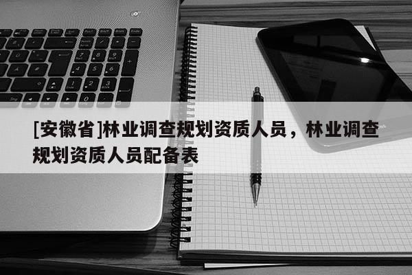 [安徽省]林業調查規劃資質人員，林業調查規劃資質人員配備表