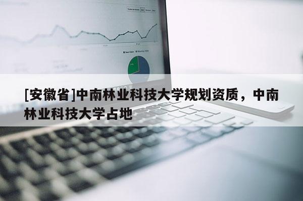 [安徽省]中南林業(yè)科技大學(xué)規(guī)劃資質(zhì)，中南林業(yè)科技大學(xué)占地