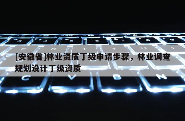 [安徽省]林業資質丁級申請步驟，林業調查規劃設計丁級資質