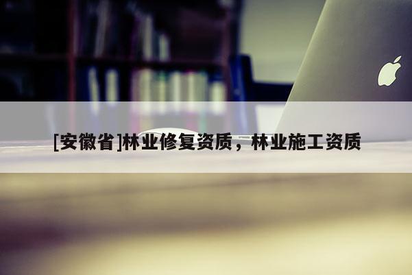 [安徽省]林業修復資質，林業施工資質