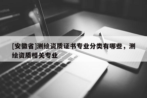 [安徽省]測繪資質證書專業分類有哪些，測繪資質相關專業