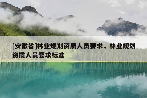 [安徽省]林業規劃資質人員要求，林業規劃資質人員要求標準