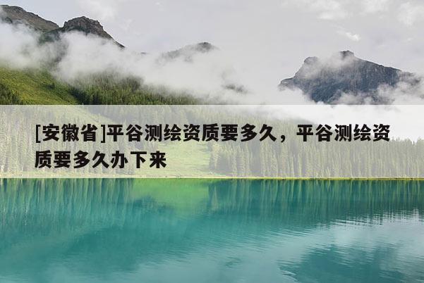 [安徽省]平谷測繪資質要多久，平谷測繪資質要多久辦下來