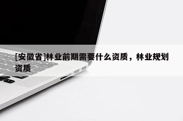 [安徽省]林業前期需要什么資質，林業規劃資質