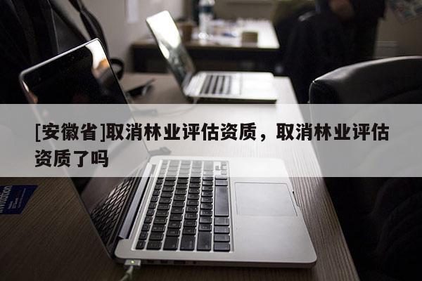 [安徽省]取消林業評估資質，取消林業評估資質了嗎