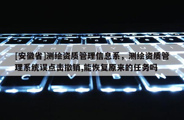 [安徽省]測繪資質管理信息系，測繪資質管理系統誤點擊撤銷,能恢復原來的任務嗎