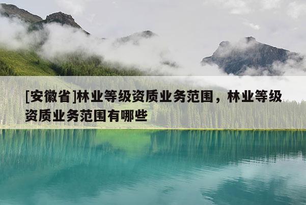 [安徽省]林業等級資質業務范圍，林業等級資質業務范圍有哪些