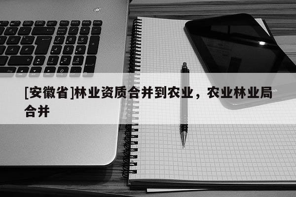 [安徽省]林業資質合并到農業，農業林業局合并