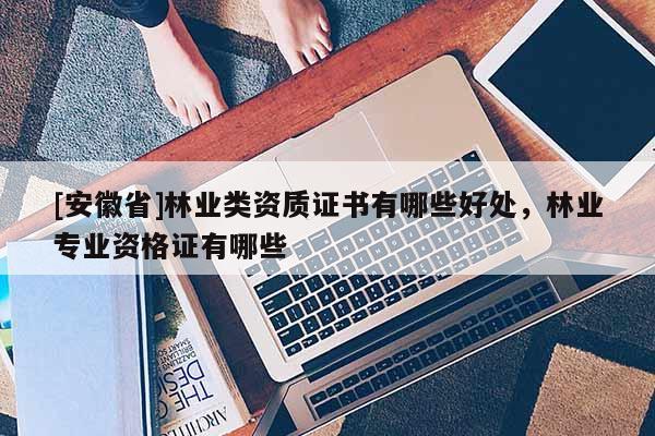 [安徽省]林業類資質證書有哪些好處，林業專業資格證有哪些