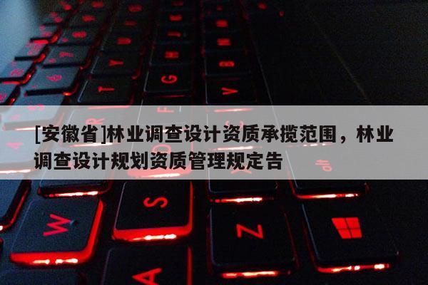 [安徽省]林業(yè)調(diào)查設(shè)計資質(zhì)承攬范圍，林業(yè)調(diào)查設(shè)計規(guī)劃資質(zhì)管理規(guī)定告