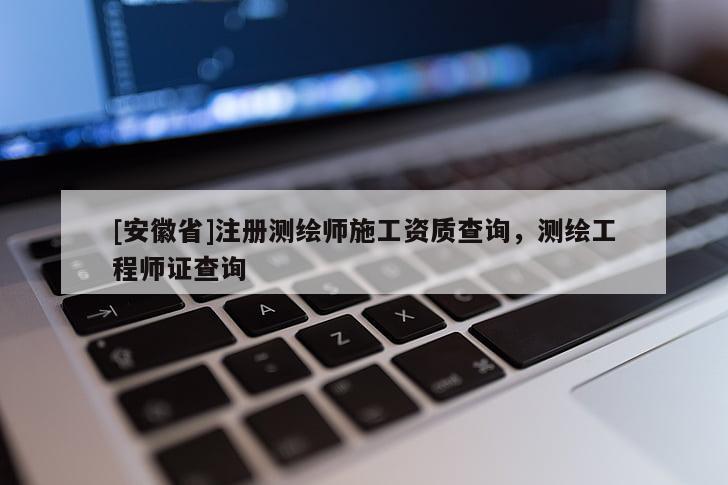 [安徽省]注冊測繪師施工資質(zhì)查詢，測繪工程師證查詢