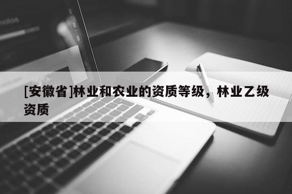 [安徽省]林業和農業的資質等級，林業乙級資質