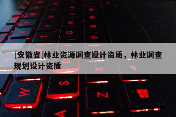 [安徽省]林業資源調查設計資質，林業調查規劃設計資質