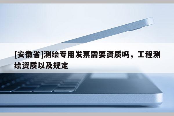 [安徽省]測繪專用發票需要資質嗎，工程測繪資質以及規定
