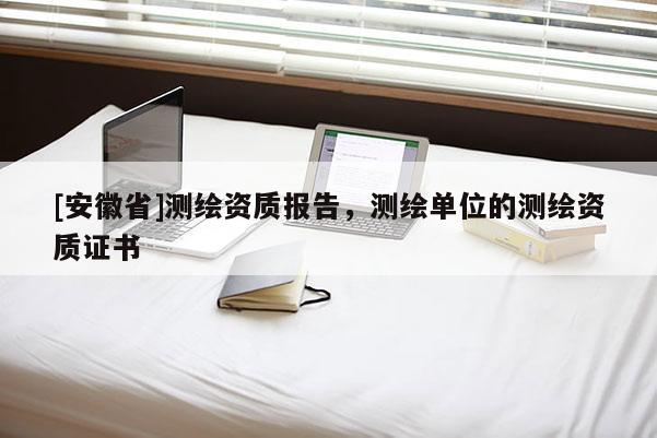 [安徽省]測繪資質報告，測繪單位的測繪資質證書