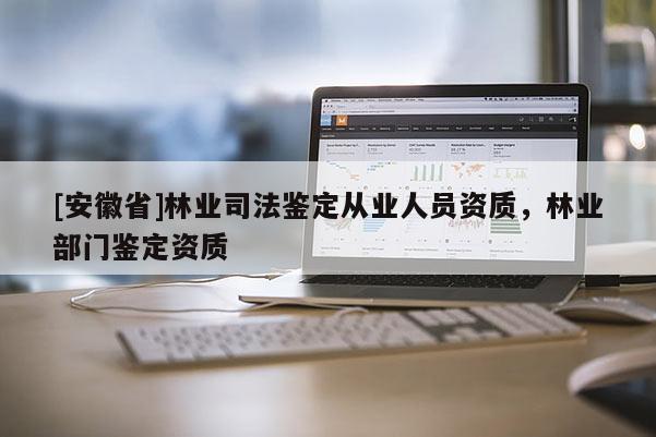 [安徽省]林業司法鑒定從業人員資質，林業部門鑒定資質