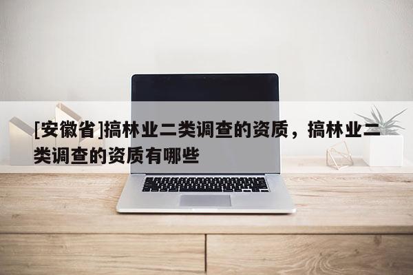 [安徽省]搞林業二類調查的資質，搞林業二類調查的資質有哪些