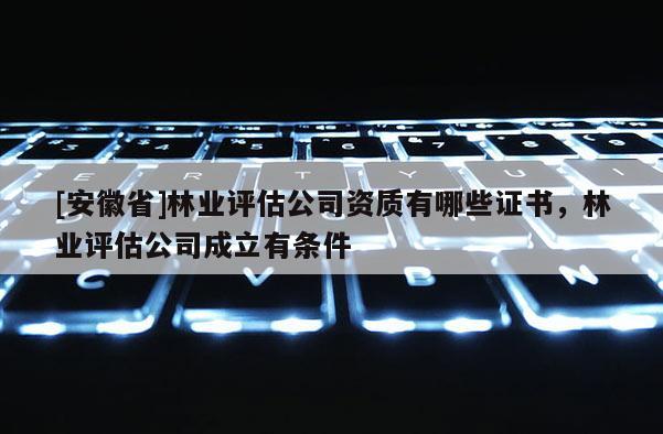 [安徽省]林業(yè)評(píng)估公司資質(zhì)有哪些證書(shū)，林業(yè)評(píng)估公司成立有條件