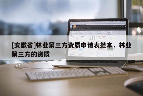 [安徽省]林業(yè)第三方資質(zhì)申請表范本，林業(yè)第三方的資質(zhì)