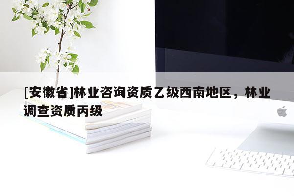 [安徽省]林業咨詢資質乙級西南地區，林業調查資質丙級