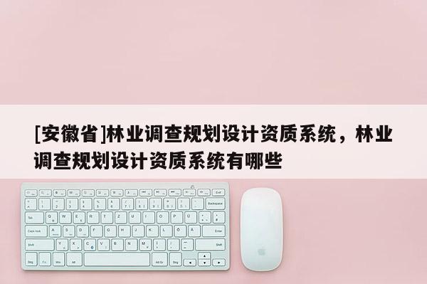 [安徽省]林業調查規劃設計資質系統，林業調查規劃設計資質系統有哪些