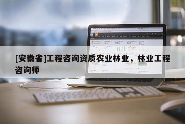 [安徽省]工程咨詢資質農業林業，林業工程咨詢師
