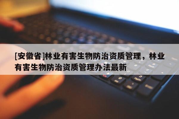 [安徽省]林業(yè)有害生物防治資質(zhì)管理，林業(yè)有害生物防治資質(zhì)管理辦法最新
