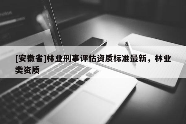 [安徽省]林業(yè)刑事評估資質(zhì)標(biāo)準(zhǔn)最新，林業(yè)類資質(zhì)