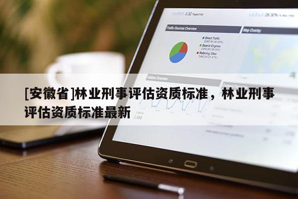 [安徽省]林業刑事評估資質標準，林業刑事評估資質標準最新