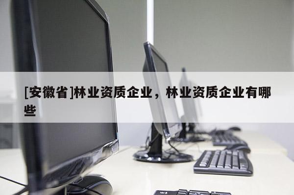 [安徽省]林業資質企業，林業資質企業有哪些